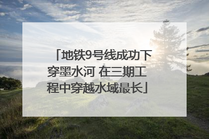 地铁9号线成功下穿墨水河 在三期工程中穿越水域最长